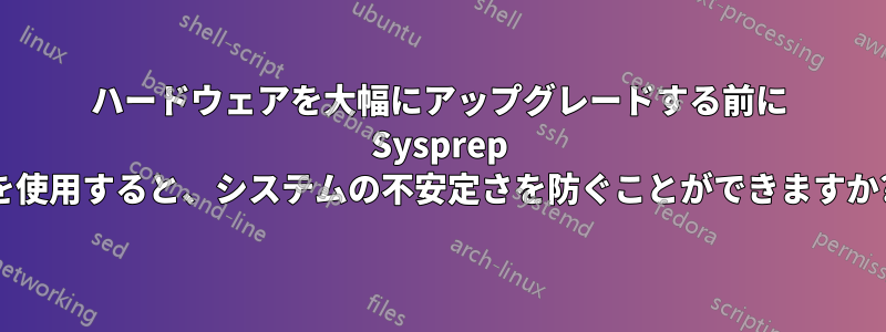 ハードウェアを大幅にアップグレードする前に Sysprep を使用すると、システムの不安定さを防ぐことができますか?