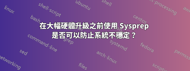 在大幅硬體升級之前使用 Sysprep 是否可以防止系統不穩定？