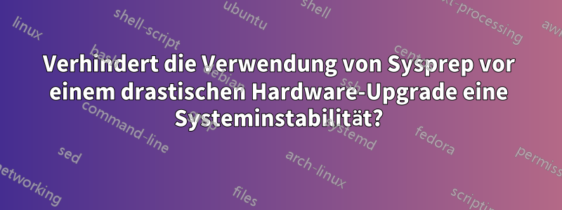 Verhindert die Verwendung von Sysprep vor einem drastischen Hardware-Upgrade eine Systeminstabilität?