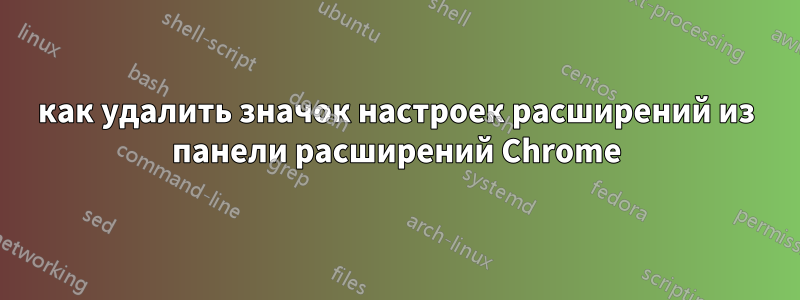 как удалить значок настроек расширений из панели расширений Chrome