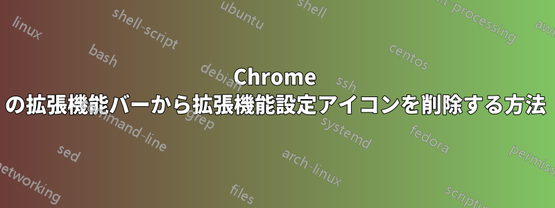 Chrome の拡張機能バーから拡張機能設定アイコンを削除する方法