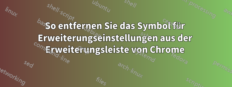 So entfernen Sie das Symbol für Erweiterungseinstellungen aus der Erweiterungsleiste von Chrome