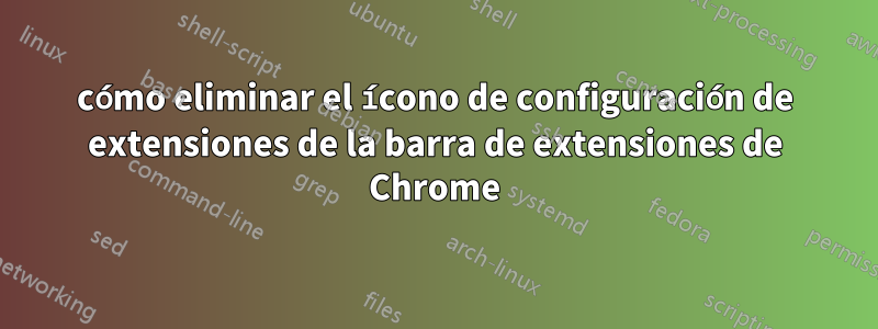 cómo eliminar el ícono de configuración de extensiones de la barra de extensiones de Chrome