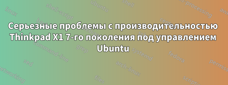 Серьезные проблемы с производительностью Thinkpad X1 7-го поколения под управлением Ubuntu