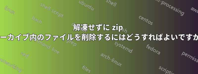 解凍せずに zip アーカイブ内のファイルを削除するにはどうすればよいですか?