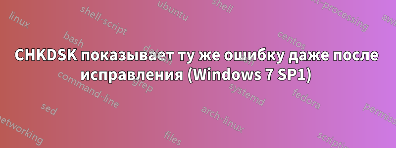 CHKDSK показывает ту же ошибку даже после исправления (Windows 7 SP1)