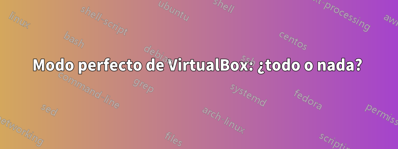 Modo perfecto de VirtualBox: ¿todo o nada?