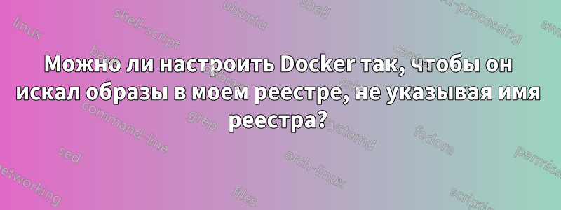 Можно ли настроить Docker так, чтобы он искал образы в моем реестре, не указывая имя реестра?