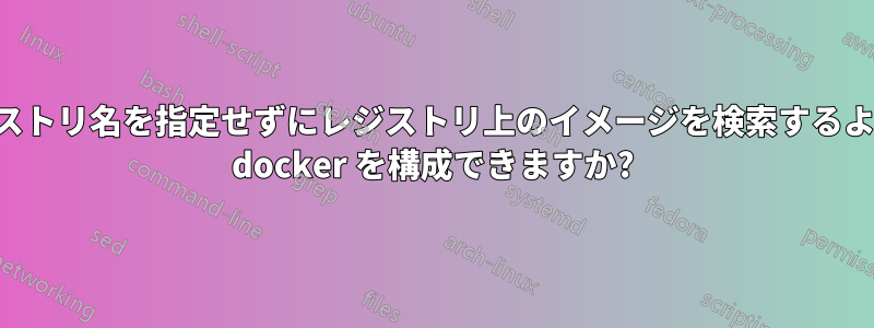 レジストリ名を指定せずにレジストリ上のイメージを検索するように docker を構成できますか?