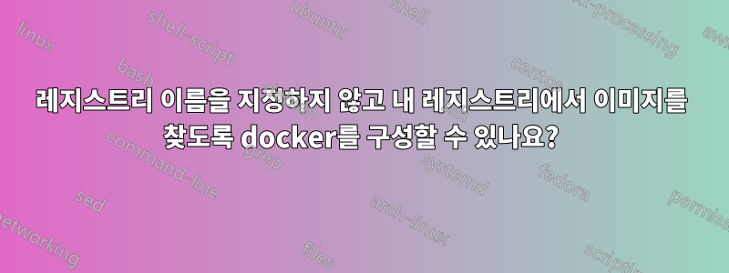 레지스트리 이름을 지정하지 않고 내 레지스트리에서 이미지를 찾도록 docker를 구성할 수 있나요?