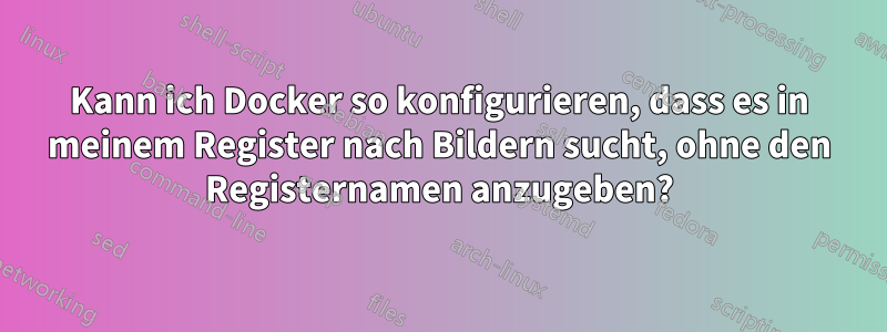 Kann ich Docker so konfigurieren, dass es in meinem Register nach Bildern sucht, ohne den Registernamen anzugeben?