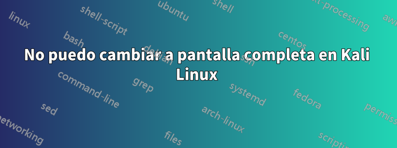 No puedo cambiar a pantalla completa en Kali Linux