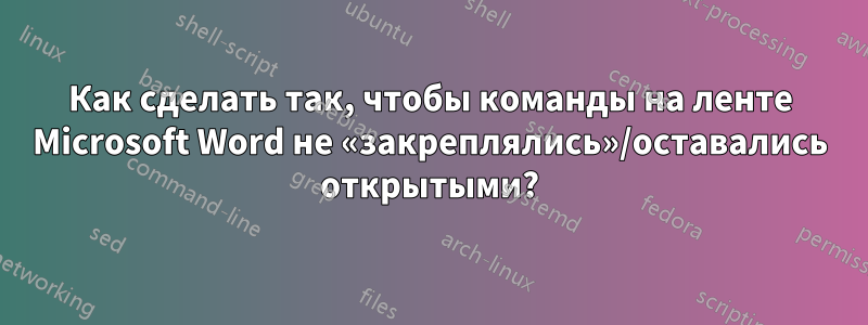 Как сделать так, чтобы команды на ленте Microsoft Word не «закреплялись»/оставались открытыми?