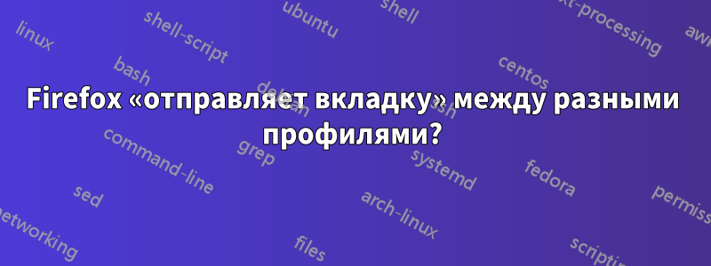 Firefox «отправляет вкладку» между разными профилями?