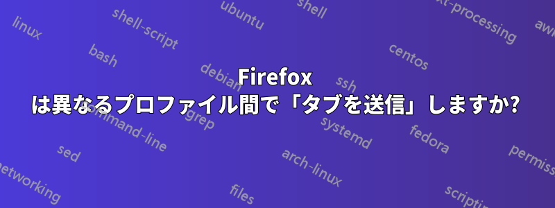 Firefox は異なるプロファイル間で「タブを送信」し​​ますか?