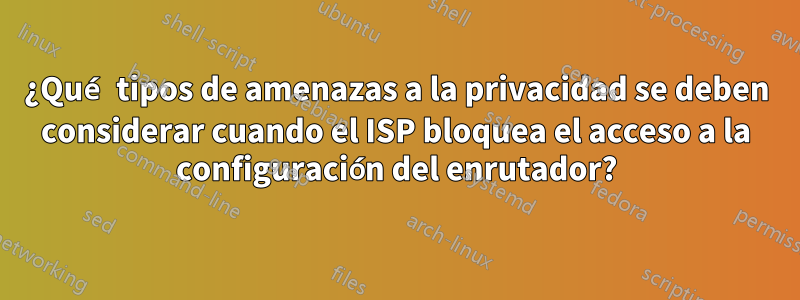 ¿Qué tipos de amenazas a la privacidad se deben considerar cuando el ISP bloquea el acceso a la configuración del enrutador?