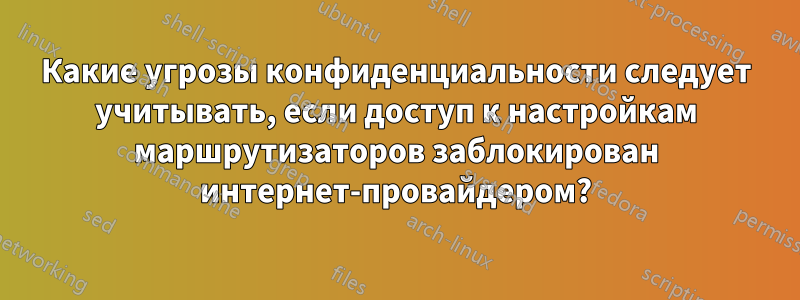 Какие угрозы конфиденциальности следует учитывать, если доступ к настройкам маршрутизаторов заблокирован интернет-провайдером?