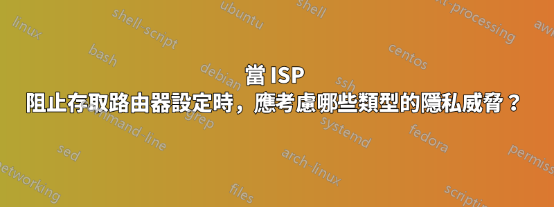 當 ISP 阻止存取路由器設定時，應考慮哪些類型的隱私威脅？