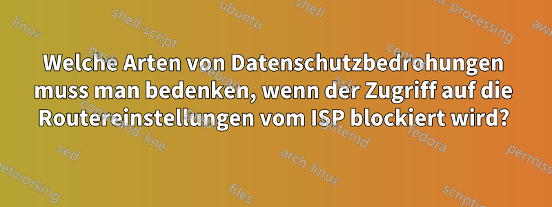 Welche Arten von Datenschutzbedrohungen muss man bedenken, wenn der Zugriff auf die Routereinstellungen vom ISP blockiert wird?