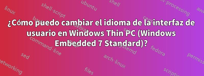 ¿Cómo puedo cambiar el idioma de la interfaz de usuario en Windows Thin PC (Windows Embedded 7 Standard)?