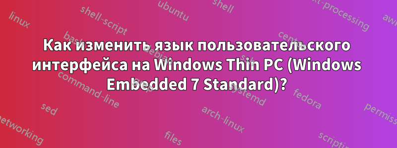 Как изменить язык пользовательского интерфейса на Windows Thin PC (Windows Embedded 7 Standard)?