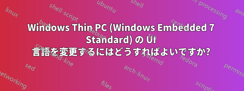 Windows Thin PC (Windows Embedded 7 Standard) の UI 言語を変更するにはどうすればよいですか?