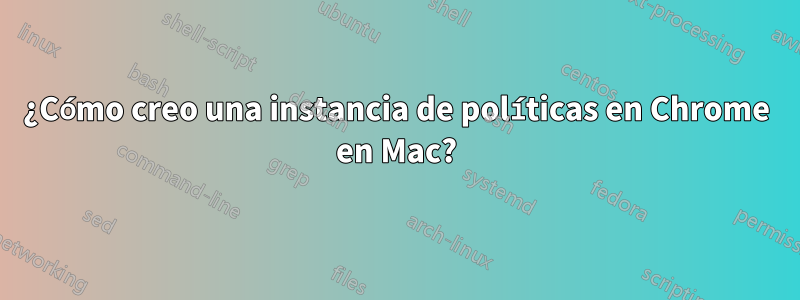 ¿Cómo creo una instancia de políticas en Chrome en Mac?