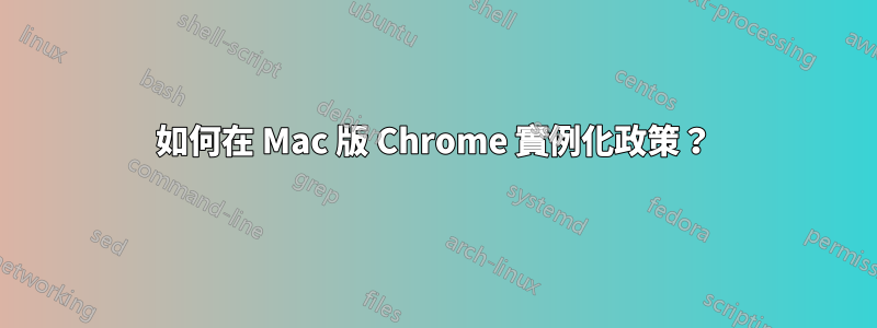 如何在 Mac 版 Chrome 實例化政策？