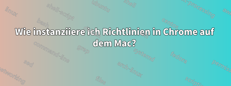 Wie instanziiere ich Richtlinien in Chrome auf dem Mac?