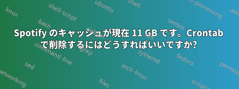 Spotify のキャッシュが現在 11 GB です。Crontab で削除するにはどうすればいいですか?