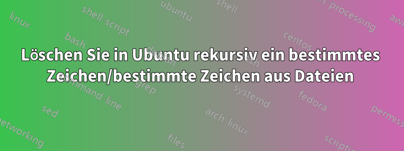 Löschen Sie in Ubuntu rekursiv ein bestimmtes Zeichen/bestimmte Zeichen aus Dateien