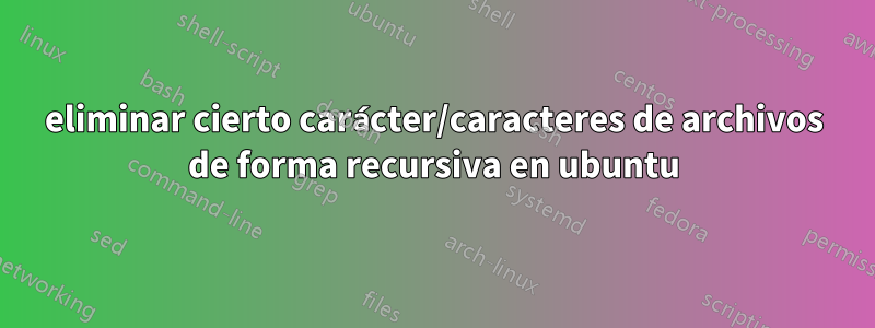 eliminar cierto carácter/caracteres de archivos de forma recursiva en ubuntu