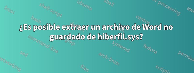 ¿Es posible extraer un archivo de Word no guardado de hiberfil.sys?