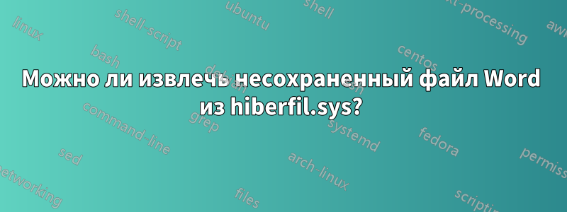 Можно ли извлечь несохраненный файл Word из hiberfil.sys?