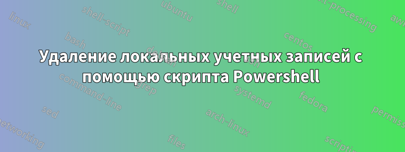 Удаление локальных учетных записей с помощью скрипта Powershell