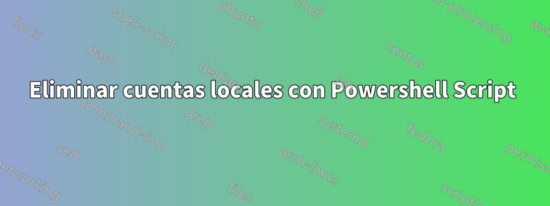 Eliminar cuentas locales con Powershell Script