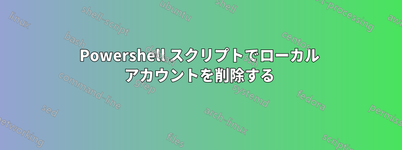 Powershell スクリプトでローカル アカウントを削除する