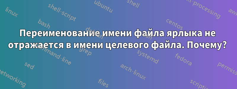 Переименование имени файла ярлыка не отражается в имени целевого файла. Почему?