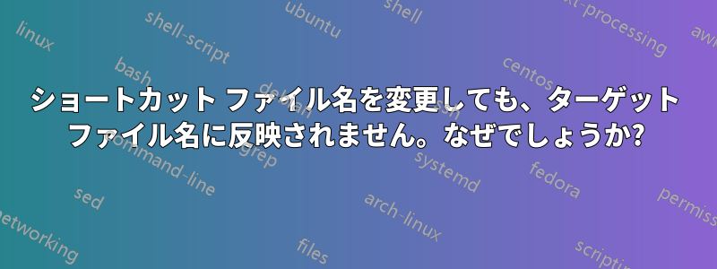 ショートカット ファイル名を変更しても、ターゲット ファイル名に反映されません。なぜでしょうか?