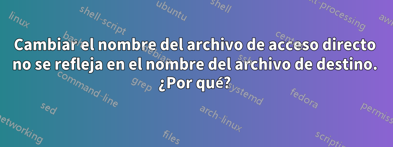 Cambiar el nombre del archivo de acceso directo no se refleja en el nombre del archivo de destino. ¿Por qué?