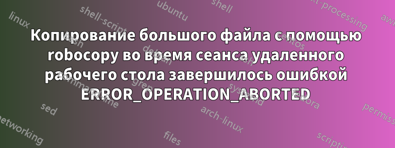 Копирование большого файла с помощью robocopy во время сеанса удаленного рабочего стола завершилось ошибкой ERROR_OPERATION_ABORTED