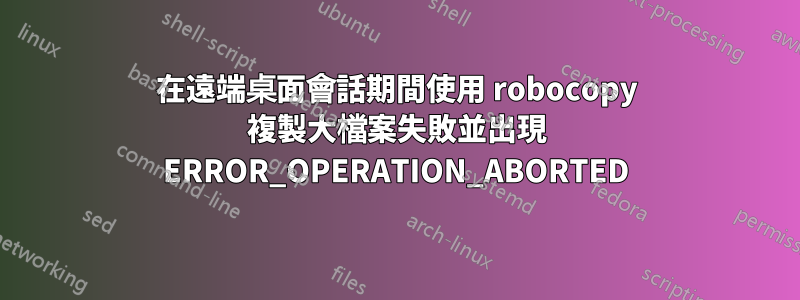 在遠端桌面會話期間使用 robocopy 複製大檔案失敗並出現 ERROR_OPERATION_ABORTED