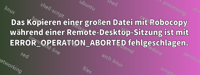 Das Kopieren einer großen Datei mit Robocopy während einer Remote-Desktop-Sitzung ist mit ERROR_OPERATION_ABORTED fehlgeschlagen.