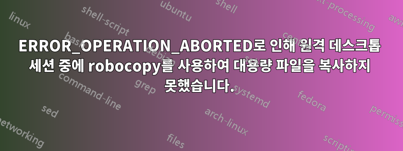 ERROR_OPERATION_ABORTED로 인해 원격 데스크톱 세션 중에 robocopy를 사용하여 대용량 파일을 복사하지 못했습니다.