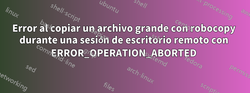 Error al copiar un archivo grande con robocopy durante una sesión de escritorio remoto con ERROR_OPERATION_ABORTED