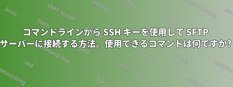 コマンドラインから SSH キーを使用して SFTP サーバーに接続する方法。使用できるコマンドは何ですか?