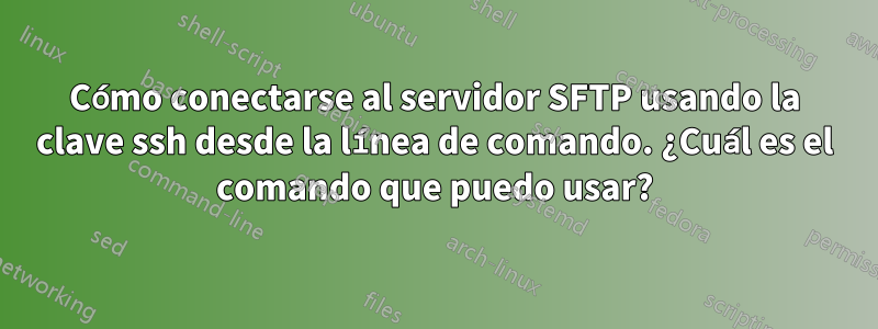 Cómo conectarse al servidor SFTP usando la clave ssh desde la línea de comando. ¿Cuál es el comando que puedo usar?