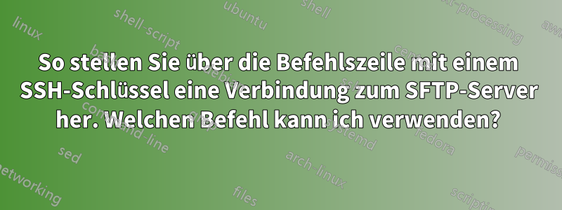 So stellen Sie über die Befehlszeile mit einem SSH-Schlüssel eine Verbindung zum SFTP-Server her. Welchen Befehl kann ich verwenden?