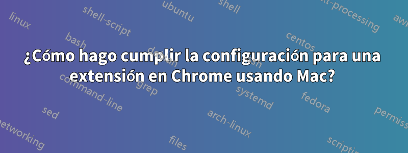 ¿Cómo hago cumplir la configuración para una extensión en Chrome usando Mac?