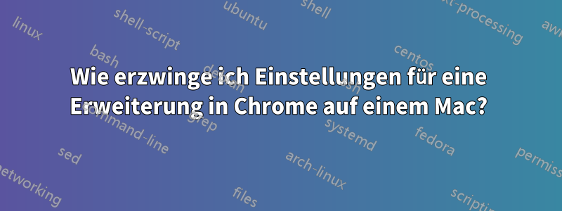 Wie erzwinge ich Einstellungen für eine Erweiterung in Chrome auf einem Mac?